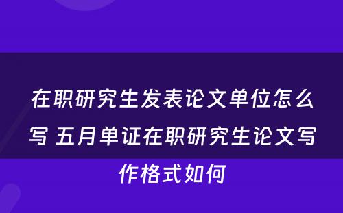 在职研究生发表论文单位怎么写 五月单证在职研究生论文写作格式如何