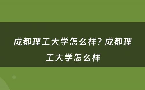 成都理工大学怎么样? 成都理工大学怎么样