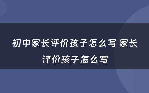 初中家长评价孩子怎么写 家长评价孩子怎么写