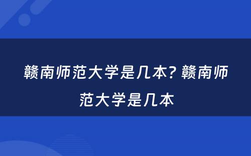 赣南师范大学是几本? 赣南师范大学是几本