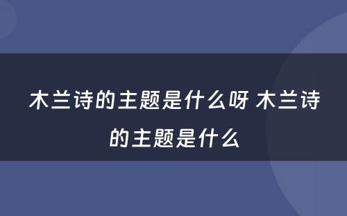 木兰诗的主题是什么呀 木兰诗的主题是什么