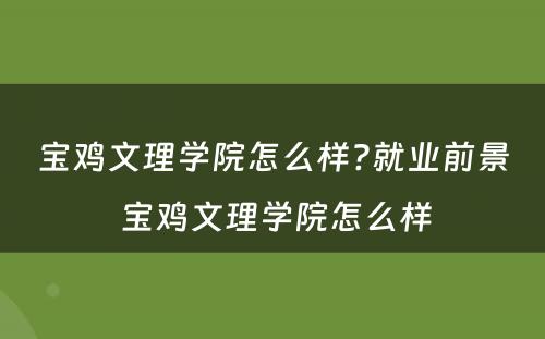 宝鸡文理学院怎么样?就业前景 宝鸡文理学院怎么样