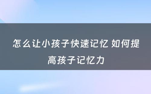 怎么让小孩子快速记忆 如何提高孩子记忆力