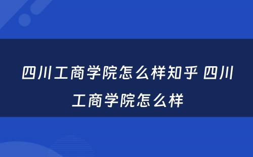 四川工商学院怎么样知乎 四川工商学院怎么样