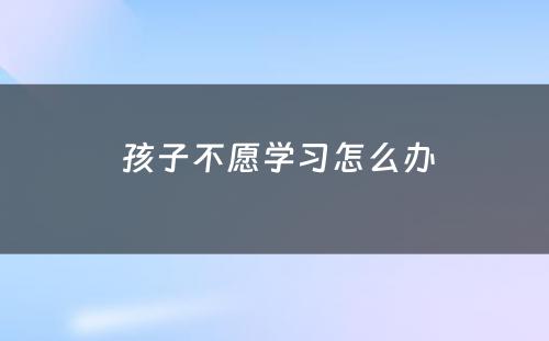  孩子不愿学习怎么办