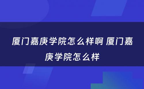 厦门嘉庚学院怎么样啊 厦门嘉庚学院怎么样