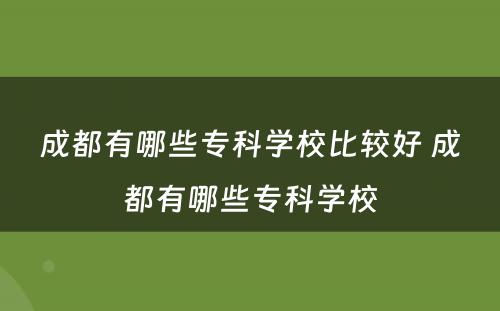 成都有哪些专科学校比较好 成都有哪些专科学校