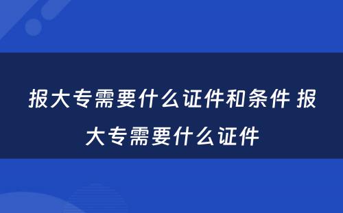 报大专需要什么证件和条件 报大专需要什么证件