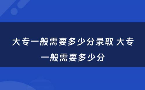 大专一般需要多少分录取 大专一般需要多少分