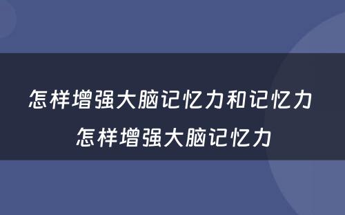 怎样增强大脑记忆力和记忆力 怎样增强大脑记忆力