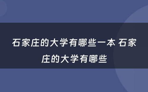 石家庄的大学有哪些一本 石家庄的大学有哪些