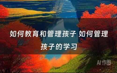 如何教育和管理孩子 如何管理孩子的学习