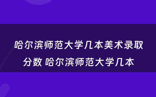 哈尔滨师范大学几本美术录取分数 哈尔滨师范大学几本