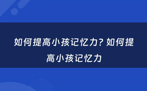 如何提高小孩记忆力? 如何提高小孩记忆力