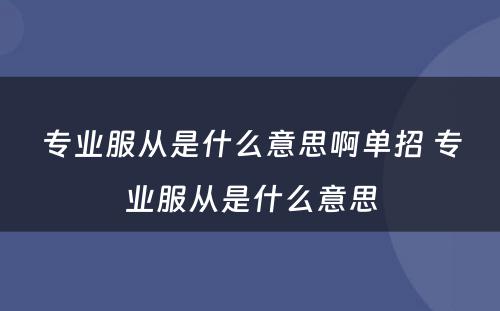 专业服从是什么意思啊单招 专业服从是什么意思