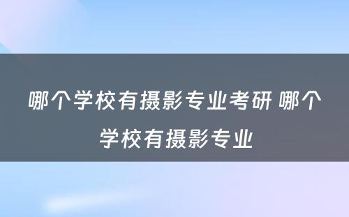 哪个学校有摄影专业考研 哪个学校有摄影专业