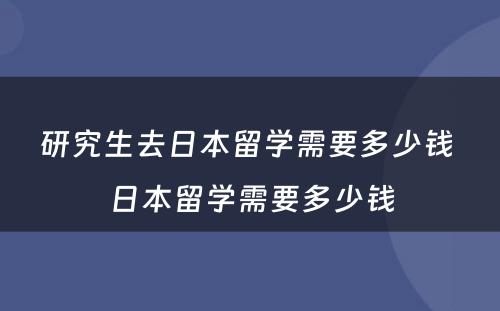 研究生去日本留学需要多少钱 日本留学需要多少钱