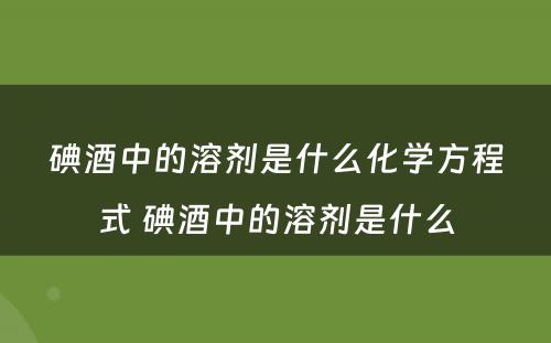 碘酒中的溶剂是什么化学方程式 碘酒中的溶剂是什么