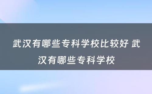 武汉有哪些专科学校比较好 武汉有哪些专科学校