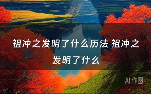 祖冲之发明了什么历法 祖冲之发明了什么