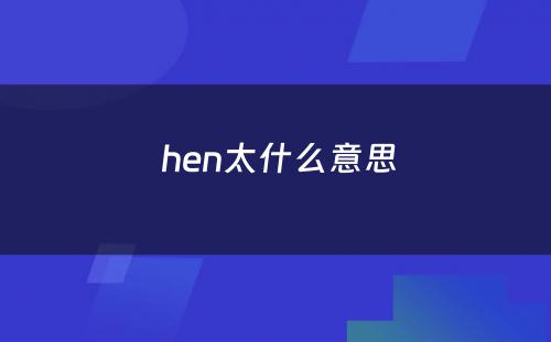  hen太什么意思