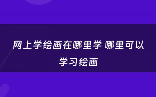 网上学绘画在哪里学 哪里可以学习绘画