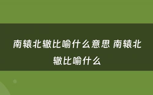 南辕北辙比喻什么意思 南辕北辙比喻什么