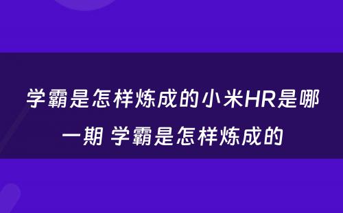 学霸是怎样炼成的小米HR是哪一期 学霸是怎样炼成的