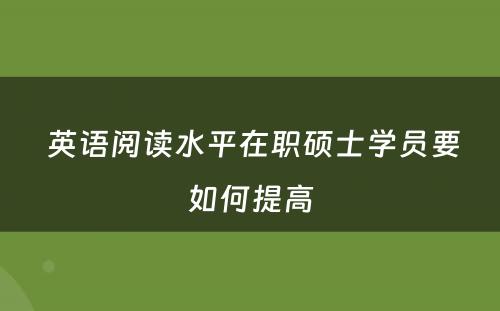  英语阅读水平在职硕士学员要如何提高