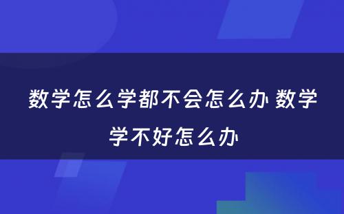 数学怎么学都不会怎么办 数学学不好怎么办