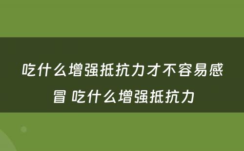 吃什么增强抵抗力才不容易感冒 吃什么增强抵抗力