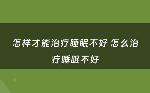 怎样才能治疗睡眠不好 怎么治疗睡眠不好