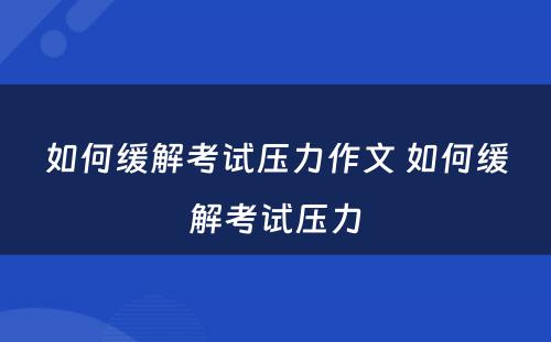 如何缓解考试压力作文 如何缓解考试压力