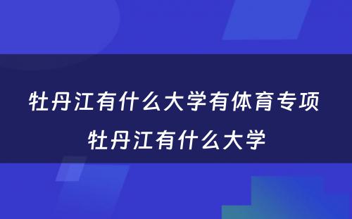 牡丹江有什么大学有体育专项 牡丹江有什么大学