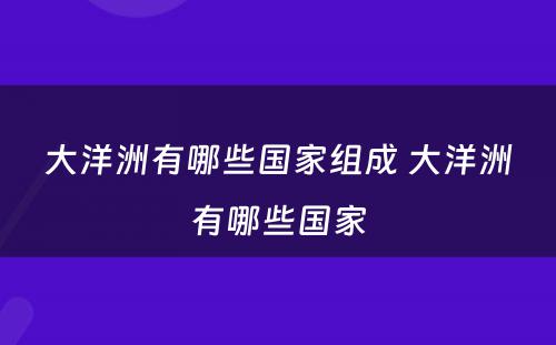 大洋洲有哪些国家组成 大洋洲有哪些国家