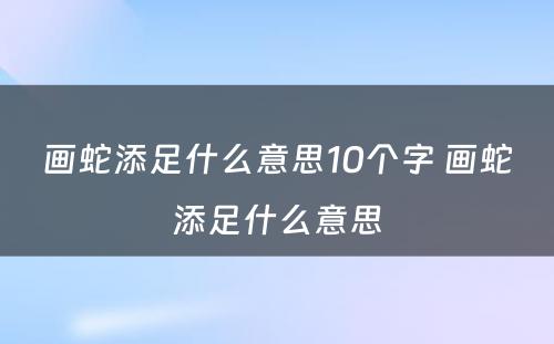 画蛇添足什么意思10个字 画蛇添足什么意思