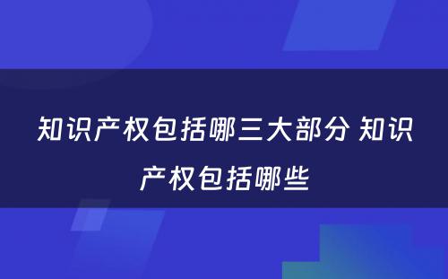 知识产权包括哪三大部分 知识产权包括哪些