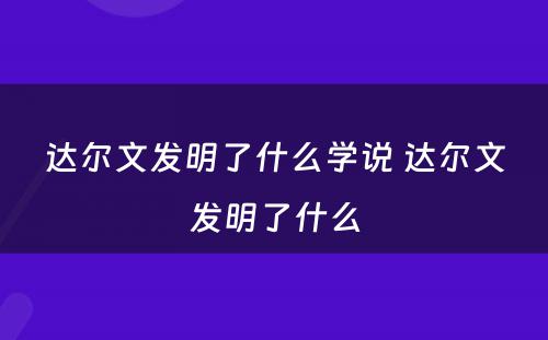 达尔文发明了什么学说 达尔文发明了什么