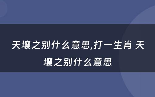 天壤之别什么意思,打一生肖 天壤之别什么意思