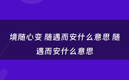 境随心变 随遇而安什么意思 随遇而安什么意思