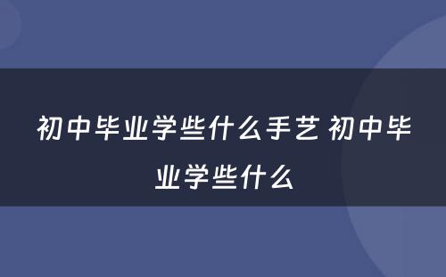 初中毕业学些什么手艺 初中毕业学些什么