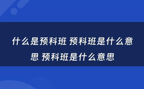 什么是预科班 预科班是什么意思 预科班是什么意思