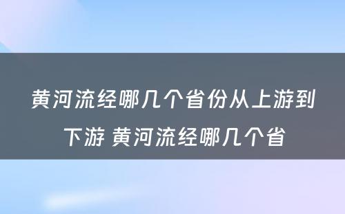 黄河流经哪几个省份从上游到下游 黄河流经哪几个省