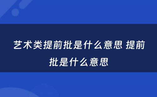 艺术类提前批是什么意思 提前批是什么意思