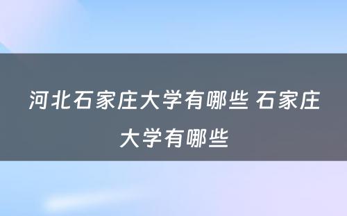 河北石家庄大学有哪些 石家庄大学有哪些