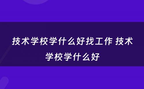 技术学校学什么好找工作 技术学校学什么好