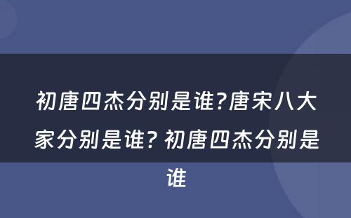 初唐四杰分别是谁?唐宋八大家分别是谁? 初唐四杰分别是谁