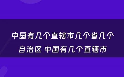 中国有几个直辖市几个省几个自治区 中国有几个直辖市