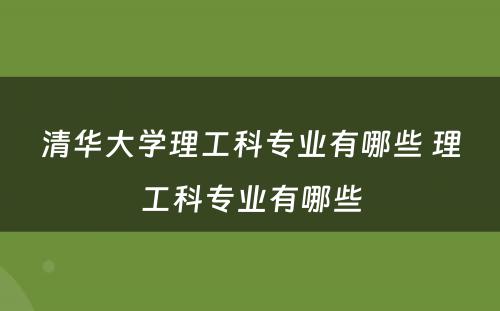 清华大学理工科专业有哪些 理工科专业有哪些