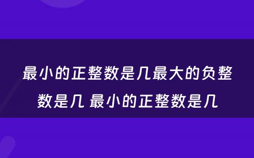 最小的正整数是几最大的负整数是几 最小的正整数是几